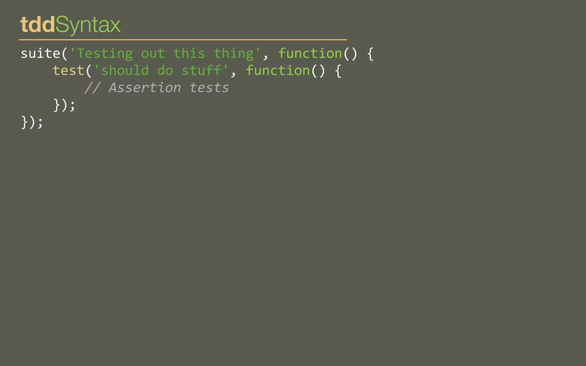 tddSyntax
suite('Testing	
  out	
  this	
  thing',	
  function()	
  {
	
  	
  	
  	
  test('should	
  do	
  stuff',	
  function()	
  {
	
  	
  	
  	
  	
  	
  	
  	
  //	
  Assertion	
  tests
	
  	
  	
  	
  });
});

 