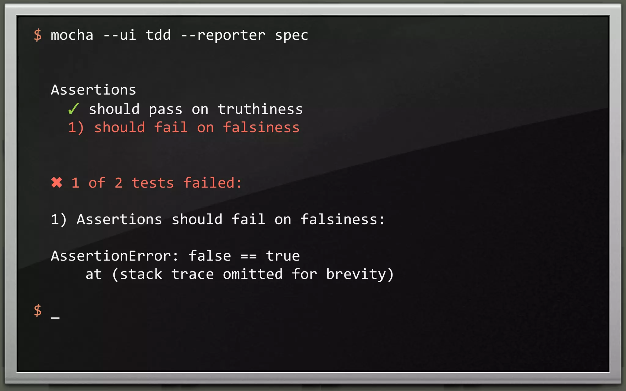 $	
  mocha	
  -­‐-­‐ui	
  tdd	
  -­‐-­‐reporter	
  spec

	
  	
  Assertions
	
  	
  	
  	
  ✓	
  should	
  pass	
  on	
  truthiness	
  
	
  	
  	
  	
  1)	
  should	
  fail	
  on	
  falsiness

	
  	
  ✖	
  1	
  of	
  2	
  tests	
  failed:
	
  	
  1)	
  Assertions	
  should	
  fail	
  on	
  falsiness:
	
  	
  	
  	
  	
  
	
  	
  AssertionError:	
  false	
  ==	
  true
	
  	
  	
  	
  	
  	
  at	
  (stack	
  trace	
  omitted	
  for	
  brevity)
$	
  _

 