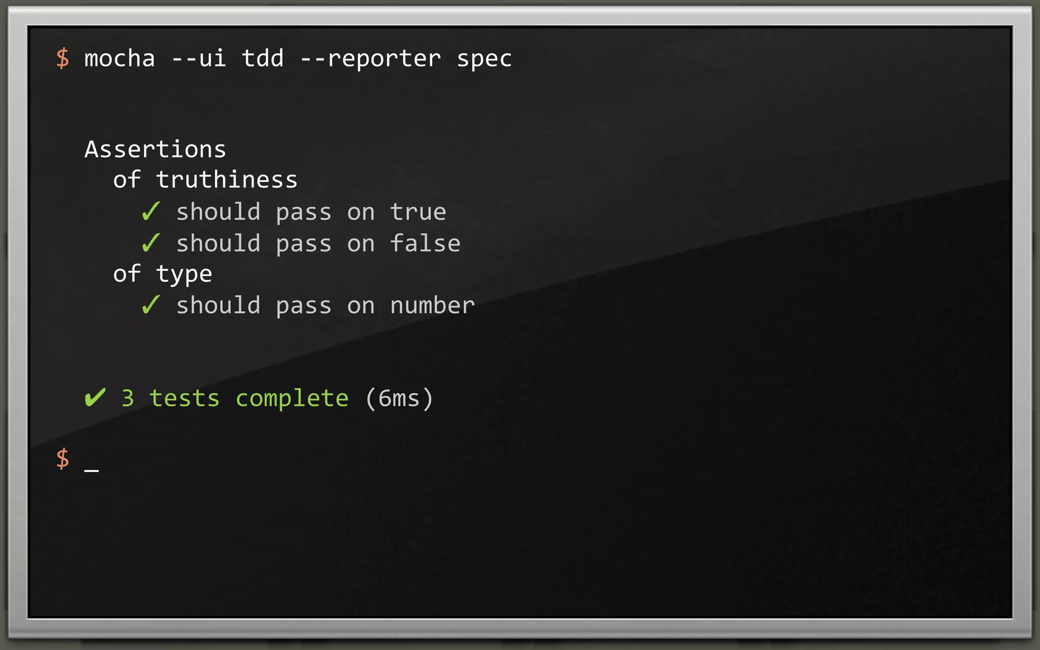 $	
  mocha	
  -­‐-­‐ui	
  tdd	
  -­‐-­‐reporter	
  spec

	
  	
  Assertions
	
  	
  	
  	
  of	
  truthiness
	
  	
  	
  	
  	
  	
  ✓	
  should	
  pass	
  on	
  true	
  
	
  	
  	
  	
  	
  	
  ✓	
  should	
  pass	
  on	
  false	
  
	
  	
  	
  	
  of	
  type
	
  	
  	
  	
  	
  	
  ✓	
  should	
  pass	
  on	
  number	
  

	
  	
  ✔	
  3	
  tests	
  complete	
  (6ms)
$	
  _

 