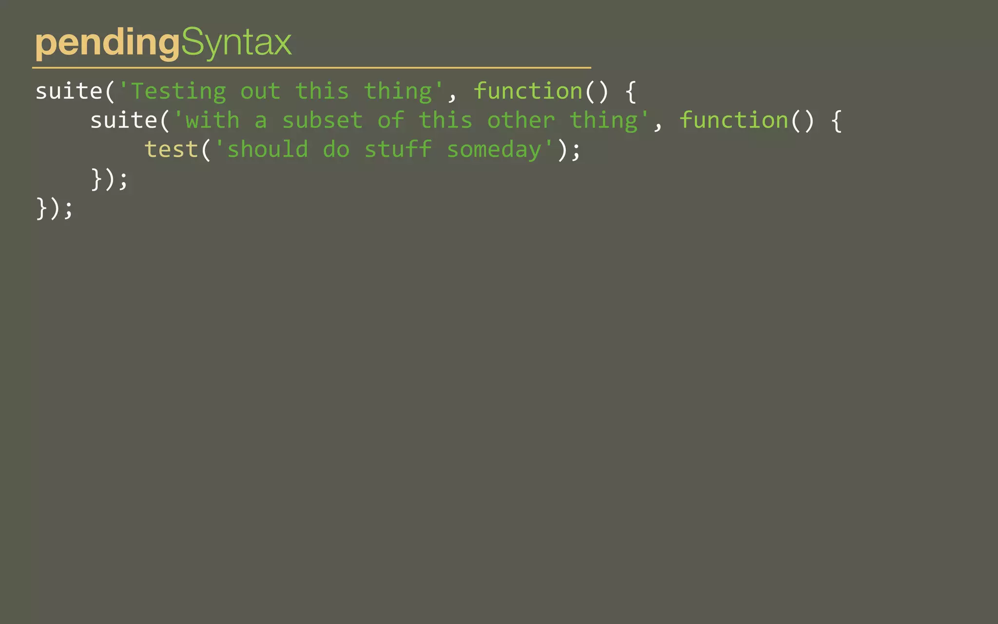 pendingSyntax
suite('Testing	
  out	
  this	
  thing',	
  function()	
  {
	
  	
  	
  	
  suite('with	
  a	
  subset	
  of	
  this	
  other	
  thing',	
  function()	
  {
	
  	
  	
  	
  	
  	
  	
  	
  test('should	
  do	
  stuff	
  someday');
	
  	
  	
  	
  });
});

 