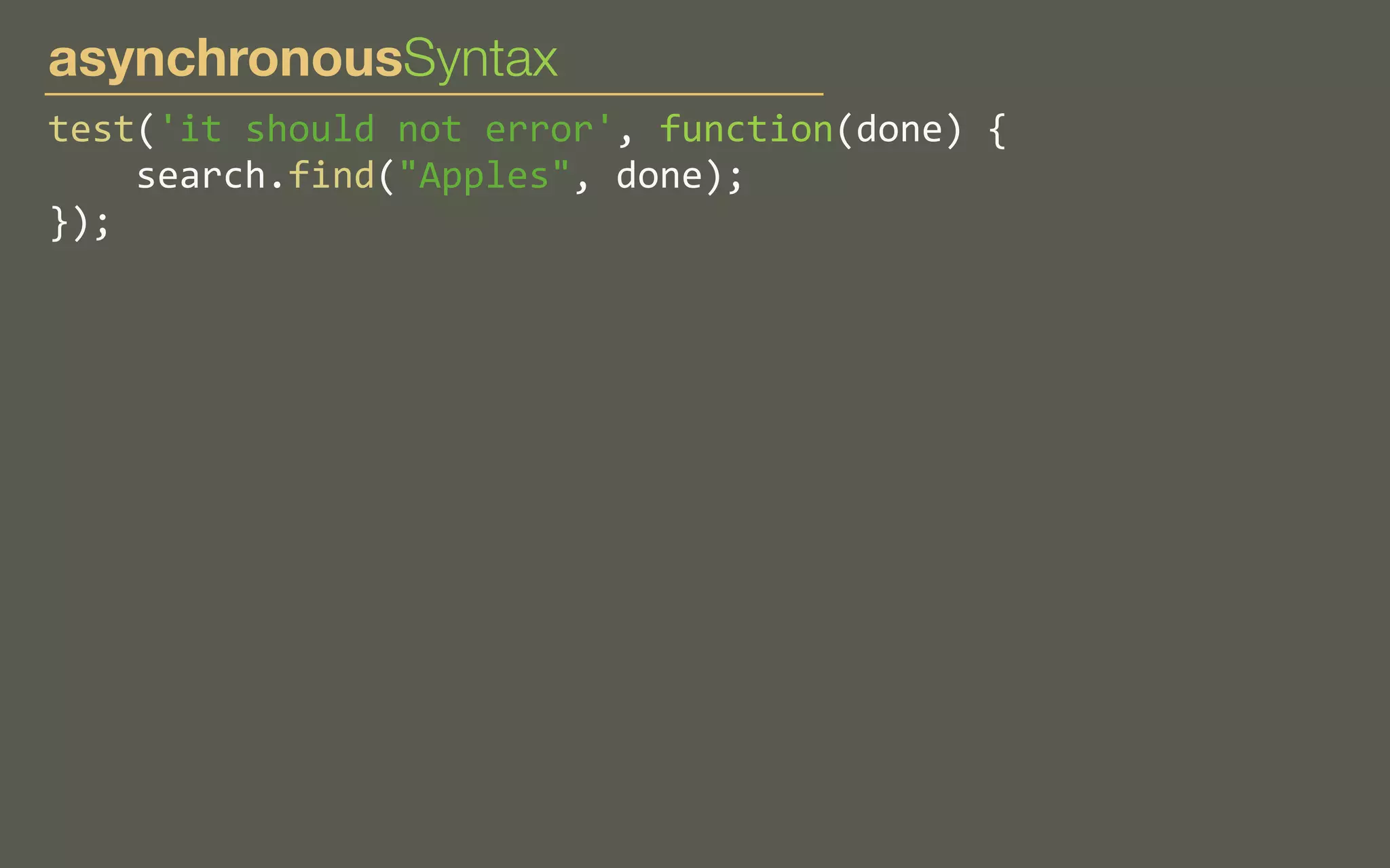 asynchronousSyntax
test('it	
  should	
  not	
  error',	
  function(done)	
  {
	
  	
  	
  	
  search.find("Apples",	
  done);
});

 
