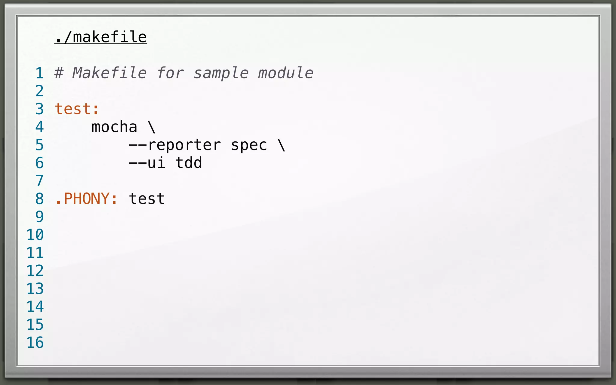 ./makefile
1 # Makefile for sample module
2
3 test:
mocha 
4
--reporter spec 
5
--ui tdd
6
7
8 .PHONY: test
9
10
11
12
13
14
15
16

 
