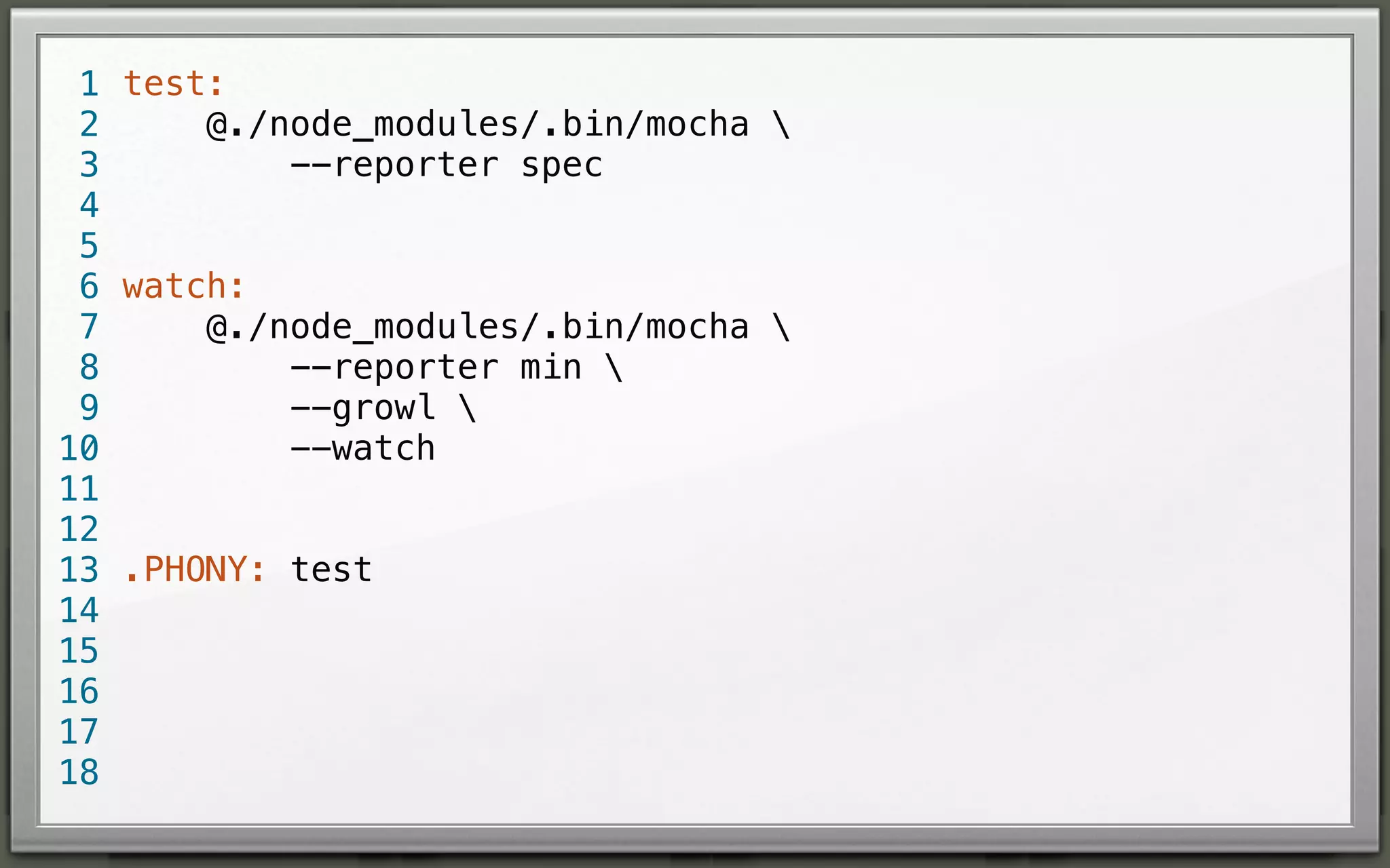 1 test:
@./node_modules/.bin/mocha 
2
--reporter spec
3
4
5
6 watch:
@./node_modules/.bin/mocha 
7
--reporter min 
8
--growl 
9
--watch
10
11
12
13 .PHONY: test
14
15
16
17
18

 