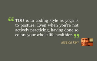 “

TDD is to coding style as yoga is
to posture. Even when you're not
actively practicing, having done so
colors your whole life healthier.

”

j. kerr

 