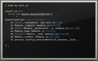 $	
  node	
  my-­‐test.js
assert.js:104
	
  	
  throw	
  new	
  assert.AssertionError({
	
  	
  	
  	
  	
  	
  	
  	
  ^
AssertionError:	
  false	
  ==	
  true
	
  	
  	
  	
  at	
  Object.<anonymous>	
  (my-­‐test.js:7:8)
	
  	
  	
  	
  at	
  Module._compile	
  (module.js:449:26)
	
  	
  	
  	
  at	
  Object.Module._extensions..js	
  (module.js:467:10)
	
  	
  	
  	
  at	
  Module.load	
  (module.js:356:32)
	
  	
  	
  	
  at	
  Function.Module._load	
  (module.js:312:12)
	
  	
  	
  	
  at	
  Module.runMain	
  (module.js:487:10)
	
  	
  	
  	
  at	
  process.startup.processNextTick.process._tick...
$	
  _

 