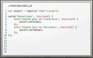 ./test/my-test.js
1 var assert = require('chai').assert;
2
3 suite('Assertions', function() {
test('should pass on truthiness', function() {
4
assert.ok(true);
5
});
6
test('should fail on falsiness', function() {
7
assert.ok(false);
8
});
9
10 });
11
12
13
14
15
16

 