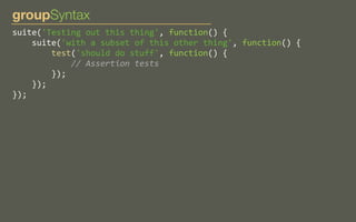 groupSyntax
suite('Testing	
  out	
  this	
  thing',	
  function()	
  {
	
  	
  	
  	
  suite('with	
  a	
  subset	
  of	
  this	
  other	
  thing',	
  function()	
  {
	
  	
  	
  	
  	
  	
  	
  	
  test('should	
  do	
  stuff',	
  function()	
  {
	
  	
  	
  	
  	
  	
  	
  	
  	
  	
  	
  	
  //	
  Assertion	
  tests
	
  	
  	
  	
  	
  	
  	
  	
  });
	
  	
  	
  	
  });
});

 