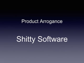 Product Arrogance 
Shitty Software 
 