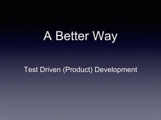 A Better Way 
Test Driven (Product) Development 
 