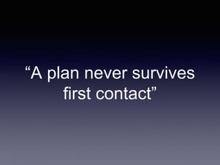 “A plan never survives 
first contact” 
 