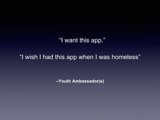 “I want this app.” 
“I wish I had this app when I was homeless” 
–Youth Ambassador(s) 
 