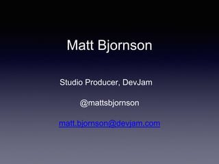 Matt Bjornson 
Studio Producer, DevJam 
@mattsbjornson 
matt.bjornson@devjam.com 
