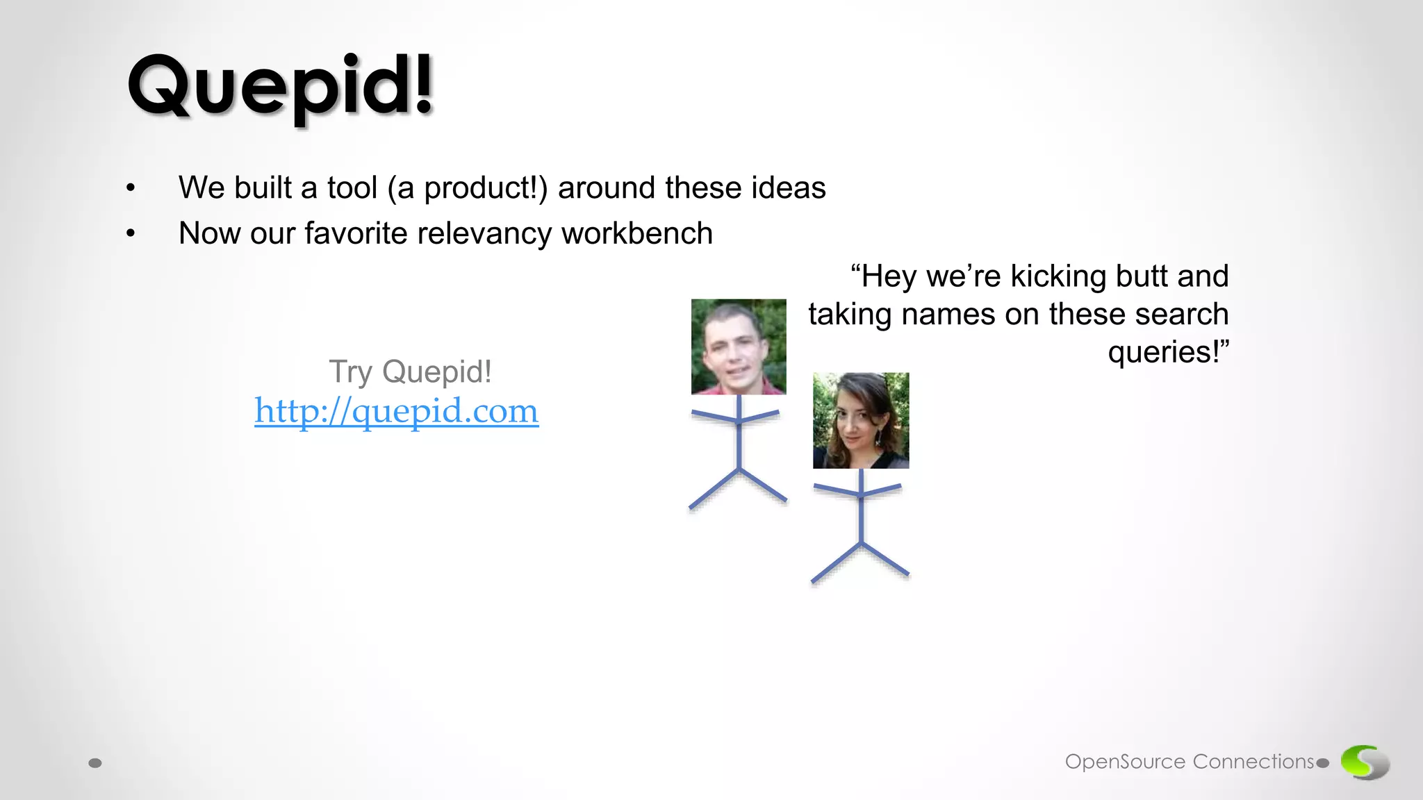 • We built a tool (a product!) around these ideas
• Now our favorite relevancy workbench
Quepid!
“Hey we’re kicking butt and
taking names on these search
queries!”
http://quepid.com
Try Quepid!
OpenSource Connections
 