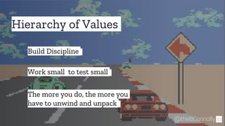Hierarchy of Values
22
Build Discipline
@theBConnolly
Work small to test small
The more you do, the more you
have to unwind and unpack
 