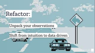 Refactor:
34@theBConnolly
Shift from intuition to data driven
Unpack your observations
 