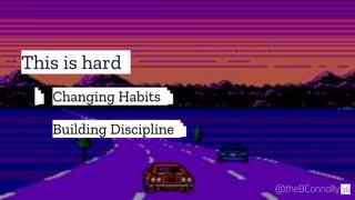 This is hard
36@theBConnolly
Changing Habits
Building Discipline
 
