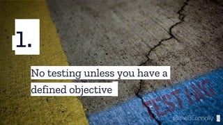 1.
8@theBConnolly
No testing unless you have a
defined objective
 