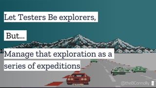 Let Testers Be explorers,
9@theBConnolly
But...
Manage that exploration as a
series of expeditions
 