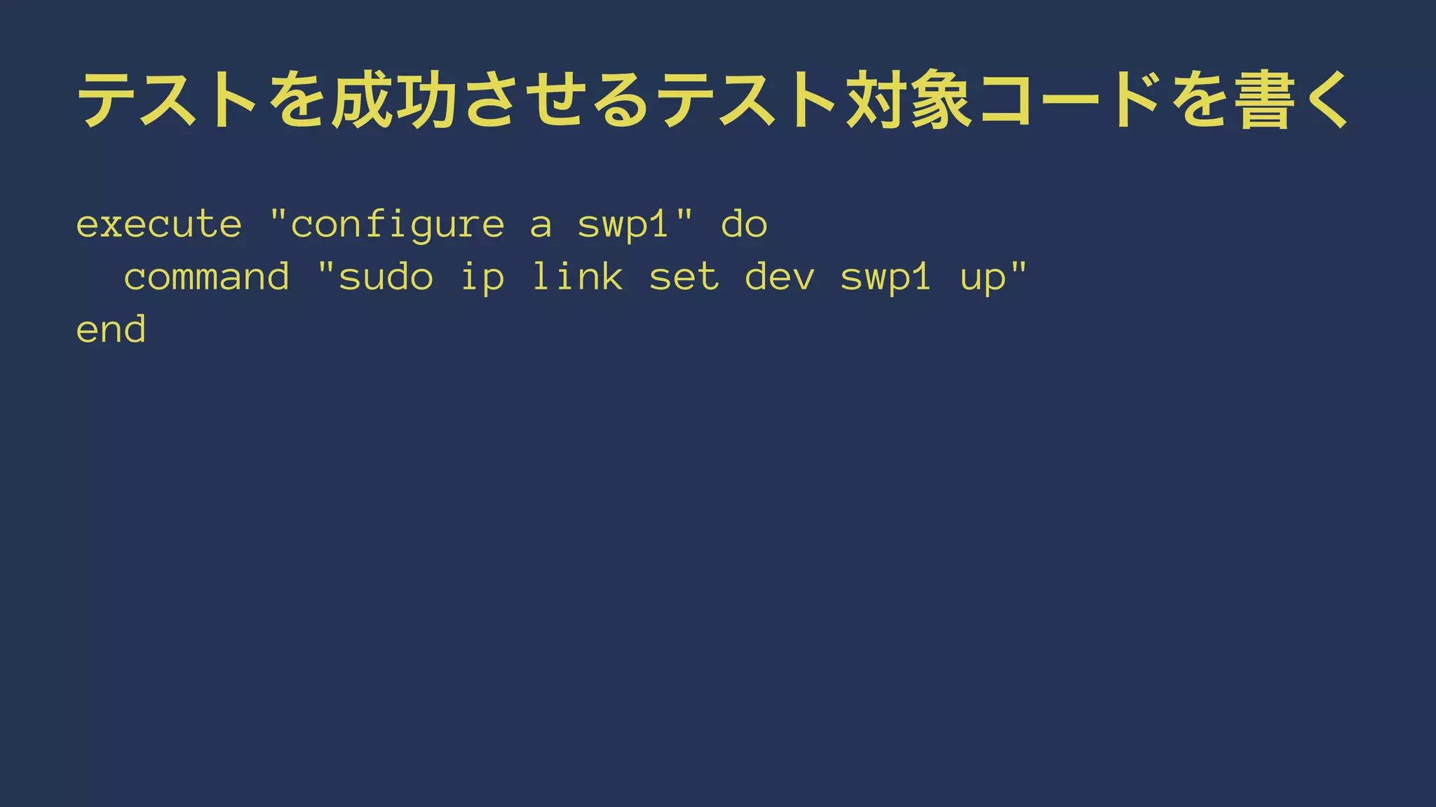 テストを成功させるテスト対象コードを書く
execute "configure a swp1" do
command "sudo ip link set dev swp1 up"
end
 