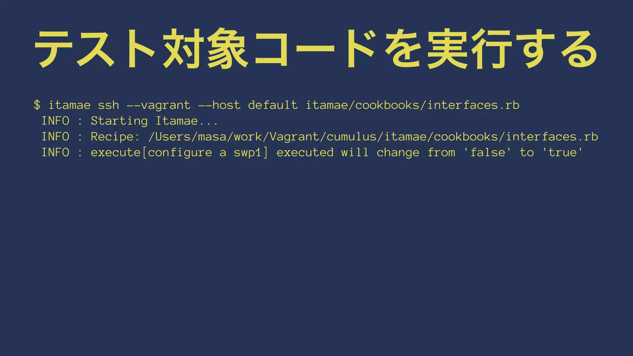 テスト対象コードを実行する
$ itamae ssh --vagrant --host default itamae/cookbooks/interfaces.rb
INFO : Starting Itamae...
INFO : Recipe: /Users/masa/work/Vagrant/cumulus/itamae/cookbooks/interfaces.rb
INFO : execute[configure a swp1] executed will change from 'false' to 'true'
 