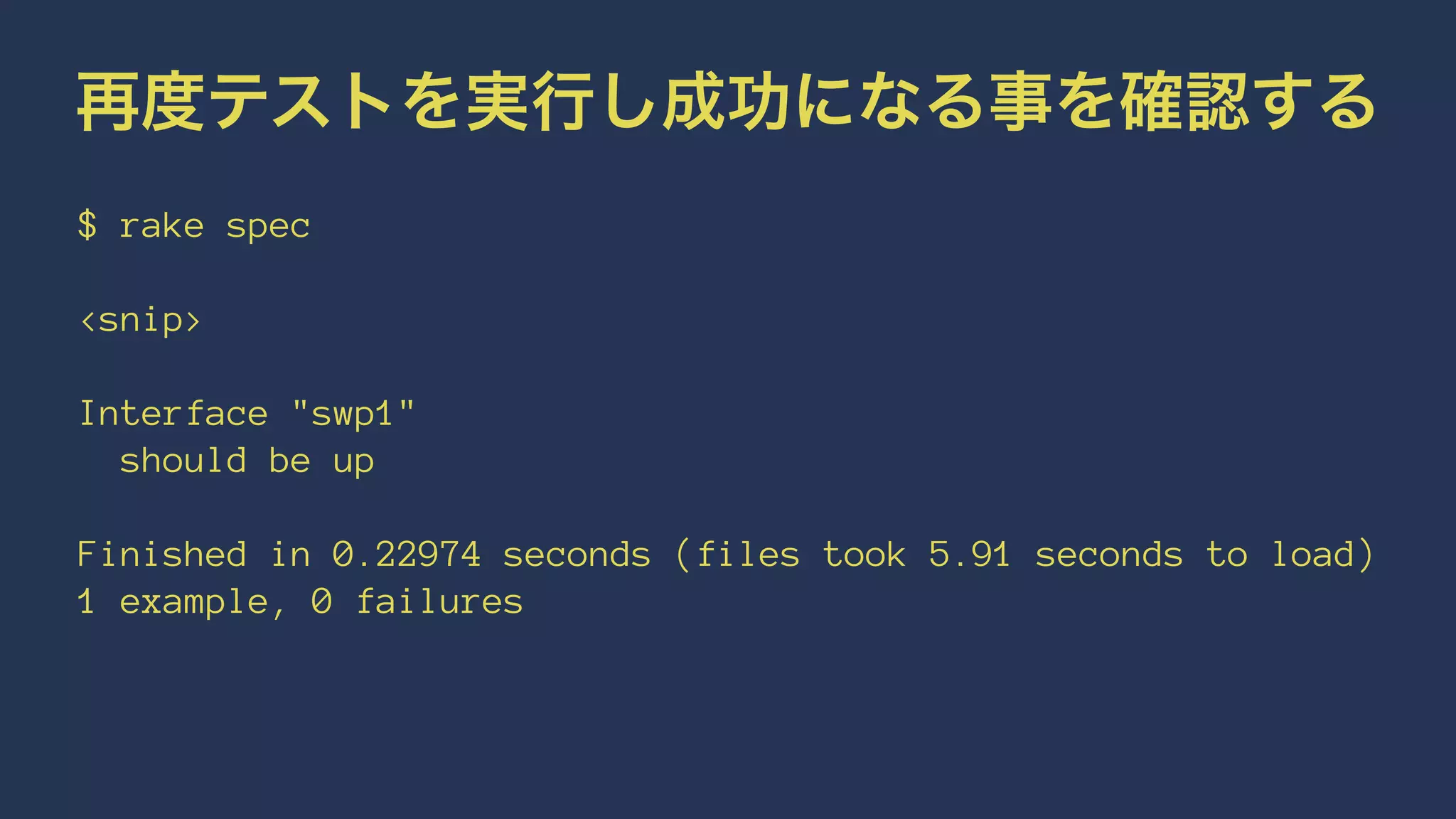 再度テストを実行し成功になる事を確認する
$ rake spec
<snip>
Interface "swp1"
should be up
Finished in 0.22974 seconds (files took 5.91 seconds to load)
1 example, 0 failures
 