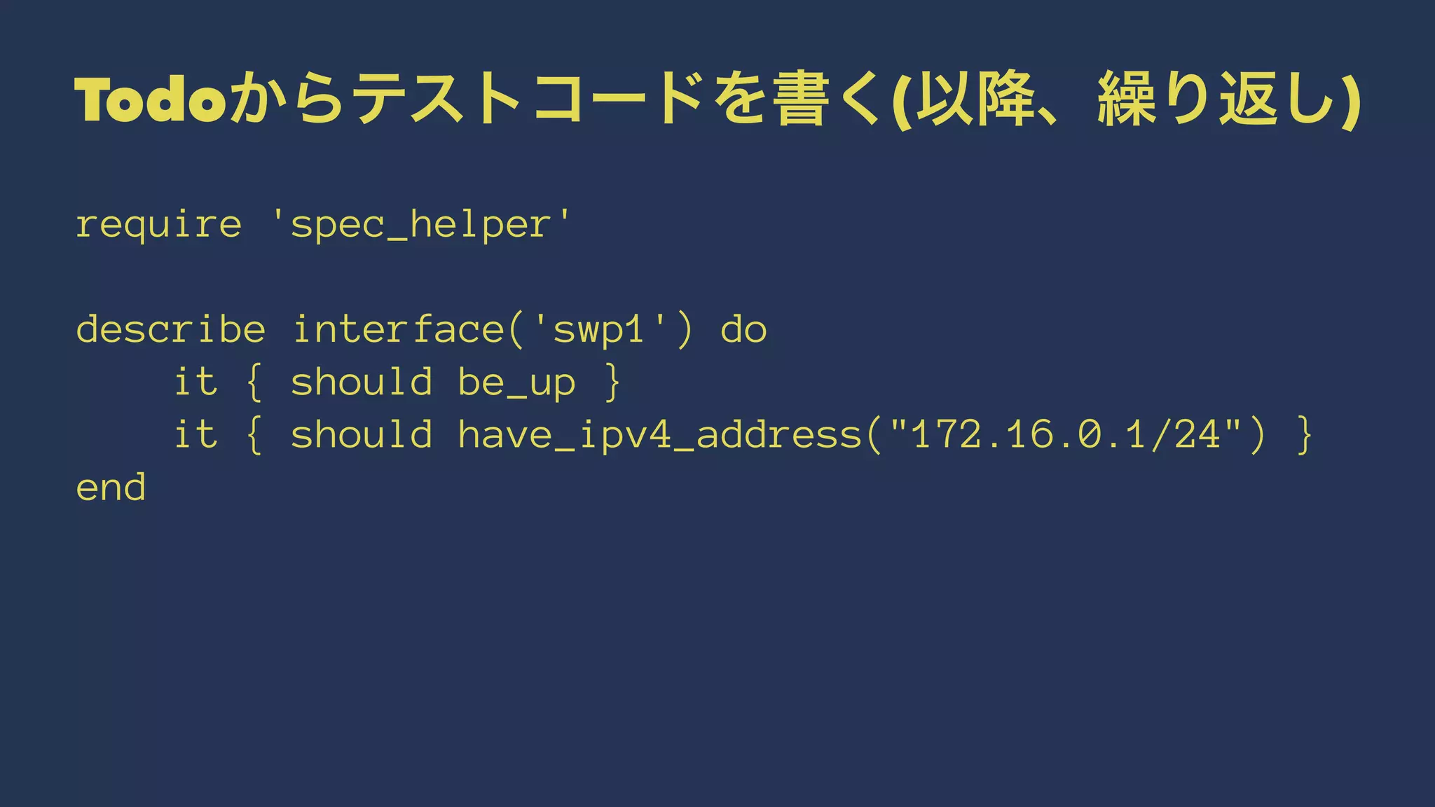 Todoからテストコードを書く(以降、繰り返し)
require 'spec_helper'
describe interface('swp1') do
it { should be_up }
it { should have_ipv4_address("172.16.0.1/24") }
end
 