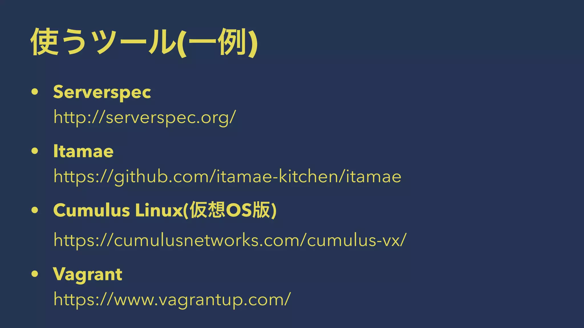 使うツール(一例)
• Serverspec
http://serverspec.org/
• Itamae
https://github.com/itamae-kitchen/itamae
• Cumulus Linux(仮想OS版)
https://cumulusnetworks.com/cumulus-vx/
• Vagrant
https://www.vagrantup.com/
 