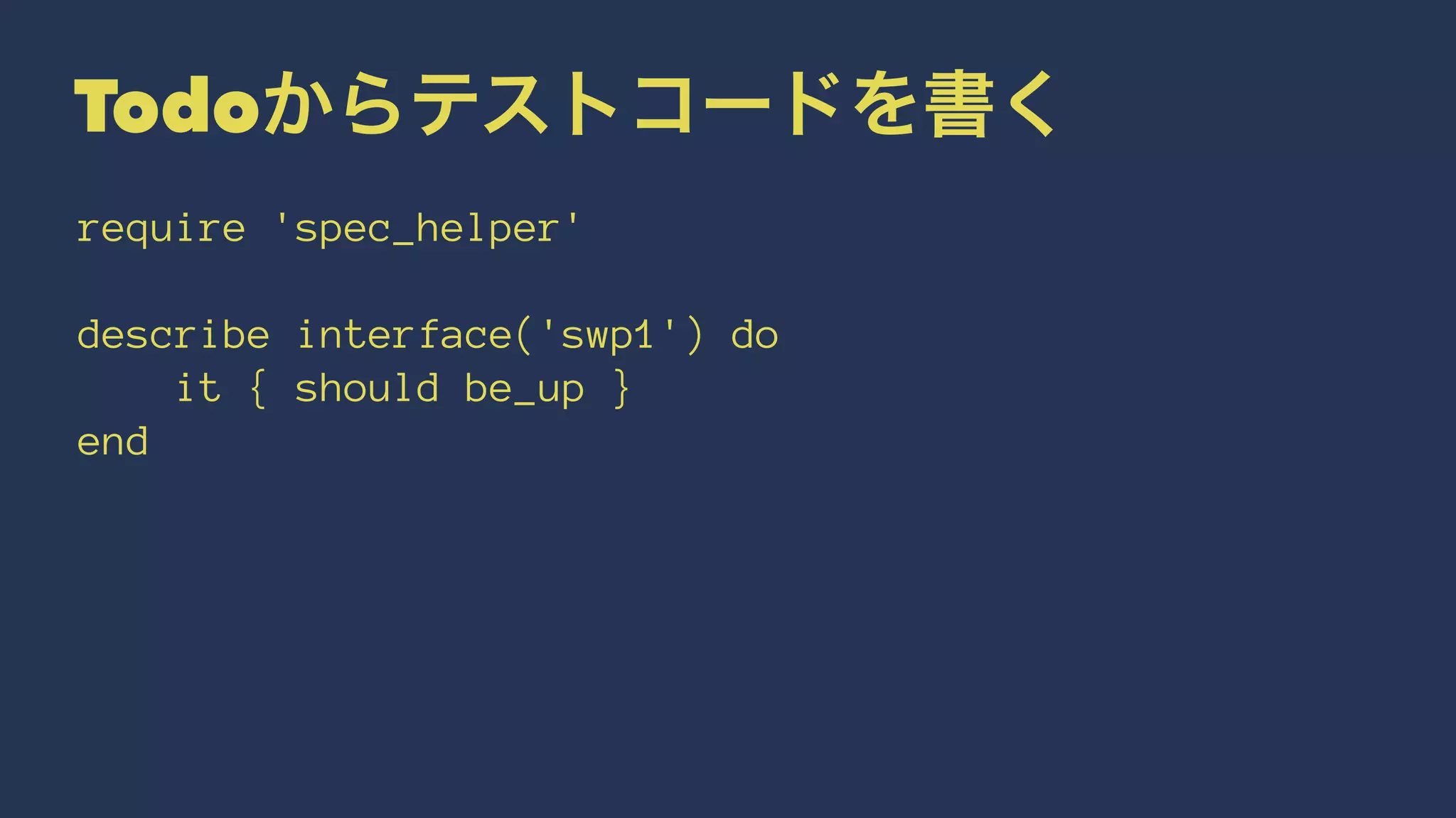 Todoからテストコードを書く
require 'spec_helper'
describe interface('swp1') do
it { should be_up }
end
 