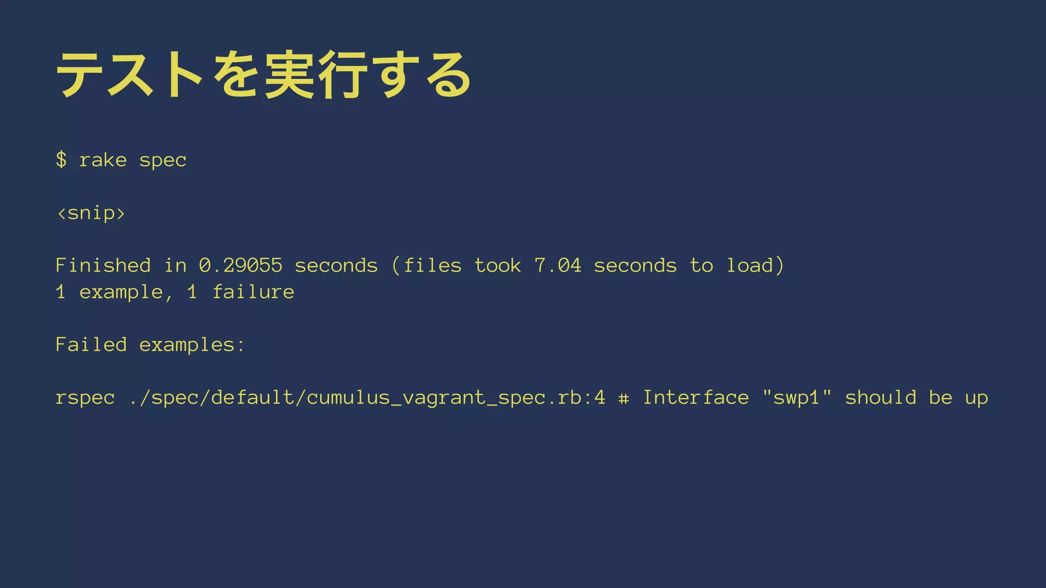 テストを実行する
$ rake spec
<snip>
Finished in 0.29055 seconds (files took 7.04 seconds to load)
1 example, 1 failure
Failed examples:
rspec ./spec/default/cumulus_vagrant_spec.rb:4 # Interface "swp1" should be up
 