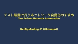 テスト駆動で行うネットワーク自動化のすすめ
Test Driven Network Automation
 
NetOpsCoding #1 (@kinunori)
 