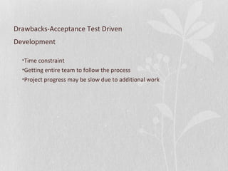 Drawbacks-Acceptance Test Driven 
Development 
•Time constraint 
•Getting entire team to follow the process 
•Project progress may be slow due to additional work 
 