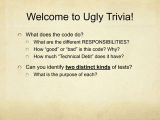 Welcome to Ugly Trivia!
What does the code do?
What are the different RESPONSIBILITIES?
How “good” or “bad” is this code? ...