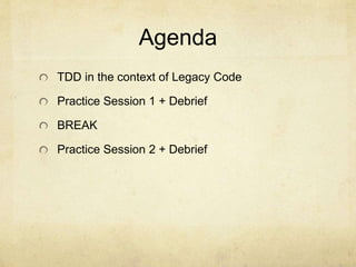 Agenda
TDD in the context of Legacy Code
Practice Session 1 + Debrief
BREAK
Practice Session 2 + Debrief
 