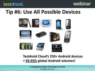 Tip #6: Use All Possible Devices

Testdroid Cloud’s 250+ Android devices
= 93-95% global Android volumes!
© Copyrights by Bitbar Technologies Ltd. 2014
All rights reserved.

42

 
