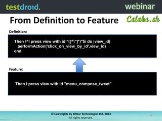 From Definition to Feature
© Copyrights by Bitbar Technologies Ltd. 2014
All rights reserved.
24
Then /^I press view with id "([^"]*)"$/ do |view_id|
performAction('click_on_view_by_id',view_id)
end
Then I press view with id "menu_compose_tweet"
Definition:
Feature:
 