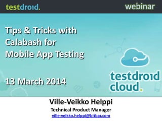 Tips & Tricks with
Calabash for
Mobile App Testing
13 March 2014
Ville-Veikko Helppi
Technical Product Manager
ville-veikko.helppi@bitbar.com
 