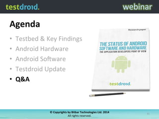 Agenda	
  
•  Testbed	
  &	
  Key	
  Findings	
  
•  Android	
  Hardware	
  
•  Android	
  So6ware	
  
•  Testdroid	
  Update	
  
•  Q&A	
  
©	
  Copyrights	
  by	
  Bitbar	
  Technologies	
  Ltd.	
  2014	
  	
  
All	
  rights	
  reserved.	
  
31	
  
 