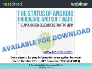 ©	
  Copyrights	
  by	
  Bitbar	
  Technologies	
  Ltd.	
  2014	
  	
  
All	
  rights	
  reserved.	
  
4	
  
Data,	
  results	
  &	
  setup	
  informaSon	
  were	
  gather	
  between	
  	
  
the	
  1st	
  October	
  2013	
  –	
  31st	
  December	
  2013	
  (Q4’2013)	
  
www.testdroid.com	
  	
  
 