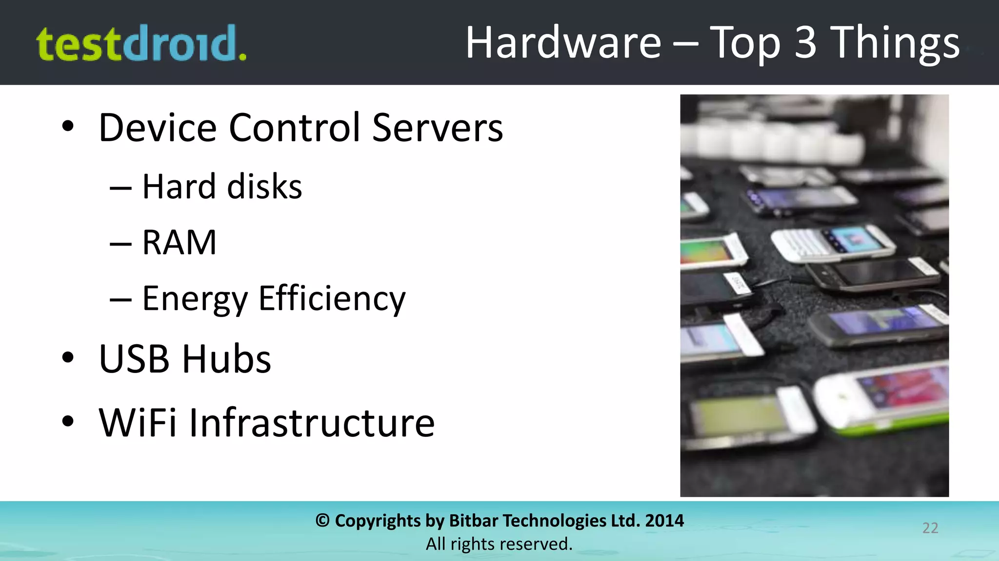© Copyrights by Bitbar Technologies Ltd. 2014
All rights reserved.
22
Hardware – Top 3 Things
• Device Control Servers
– Hard disks
– RAM
– Energy Efficiency
• USB Hubs
• WiFi Infrastructure
 