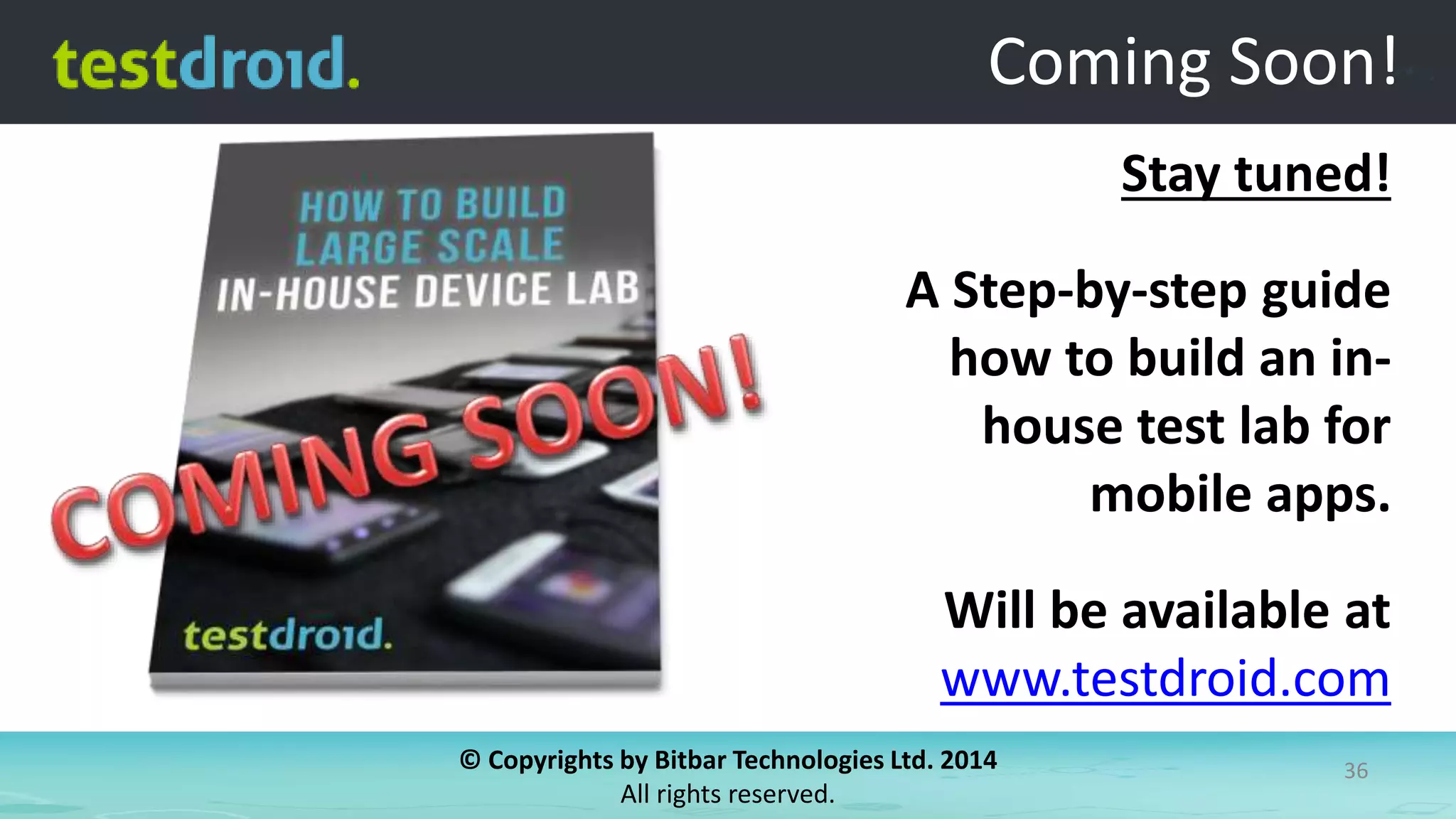 © Copyrights by Bitbar Technologies Ltd. 2014
All rights reserved.
36
Stay tuned!
A Step-by-step guide
how to build an in-
house test lab for
mobile apps.
Will be available at
www.testdroid.com
Coming Soon!
 