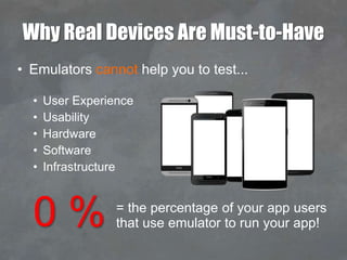 Why Real Devices Are Must-to-Have
• Emulators cannot help you to test...
• User Experience
• Usability
• Hardware
• Software
• Infrastructure
0 % = the percentage of your app users
that use emulator to run your app!
 
