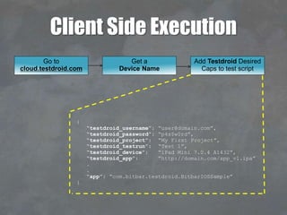 Client Side Execution
Add Testdroid Desired
Caps to test script
{
“testdroid_username”: “user@domain.com”,
“testdroid_password”: “p4s$w0rd”,
“testdroid_project”: “My First Project”,
“testdroid_testrun”: “Test 1”,
“testdroid_device”: “iPad Mini 7.0.4 A1432”,
“testdroid_app”: “http://domain.com/app_v1.ipa”
.
.
“app”: “com.bitbar.testdroid.BitbarIOSSample”
}
Get a
Device Name
Go to
cloud.testdroid.com
 