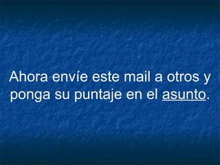 Ahora envíe este mail a otros y
ponga su puntaje en el asunto.
 