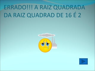 ERRADO!!! A RAIZ QUADRADA DA RAIZ QUADRAD DE 16 É 2 