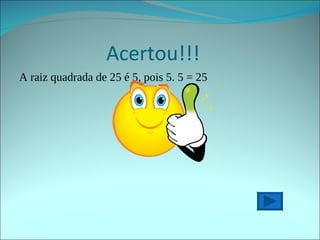 Acertou!!! A raiz quadrada de 25 é 5, pois 5. 5 = 25 
