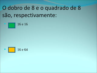 O dobro de 8 e o quadrado de 8 são, respectivamente: 16 e 16 16 e 64 