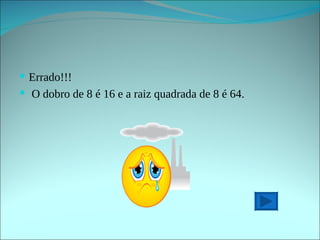 Errado!!! O dobro de 8 é 16 e a raiz quadrada de 8 é 64. 