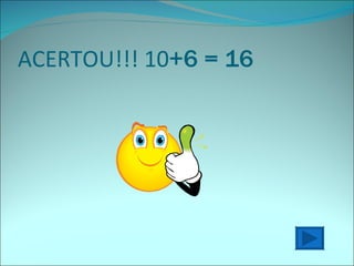 ACERTOU!!! 10 +6 = 16 