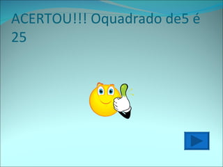 ACERTOU!!! Oquadrado de5 é 25 