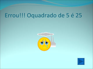 Errou!!! Oquadrado de 5 é 25 